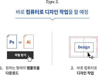 TYPE 2. 바로 컴퓨터로 디자인 작업을 할 예정 원하는 형태의 템플릿을 다운받은 후 바로 컴퓨터로 디자인 작업